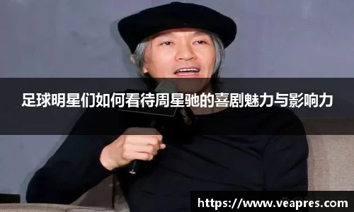 足球明星们如何看待周星驰的喜剧魅力与影响力