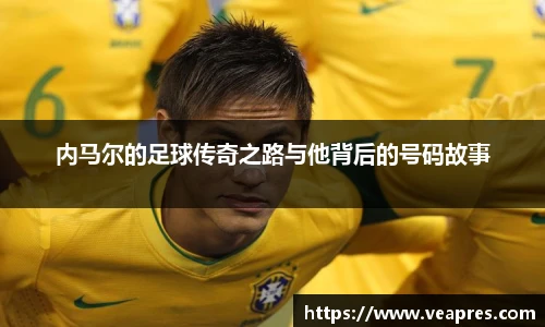 内马尔的足球传奇之路与他背后的号码故事