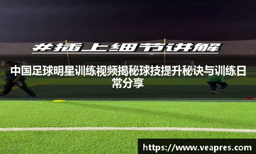 中国足球明星训练视频揭秘球技提升秘诀与训练日常分享